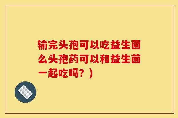 输完头孢可以吃益生菌么头孢药可以和益生菌一起吃吗？)