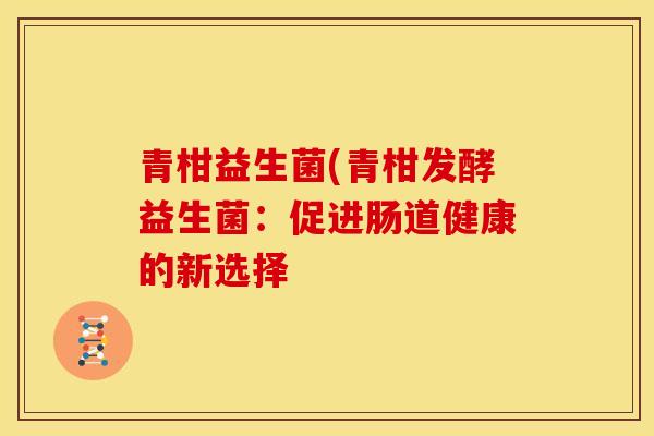 青柑益生菌(青柑发酵益生菌：促进肠道健康的新选择