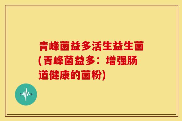 青峰菌益多活生益生菌(青峰菌益多：增强肠道健康的菌粉)