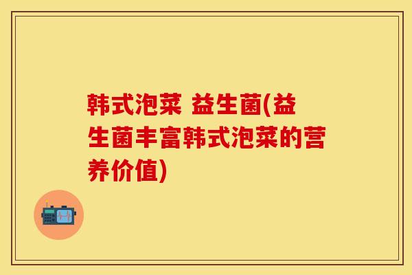 韩式泡菜 益生菌(益生菌丰富韩式泡菜的营养价值)
