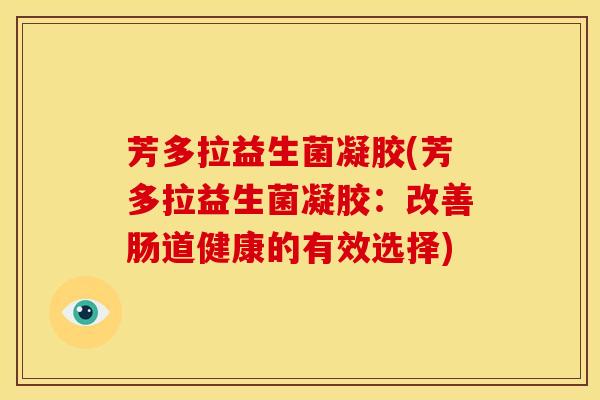 芳多拉益生菌凝胶(芳多拉益生菌凝胶：改善肠道健康的有效选择)