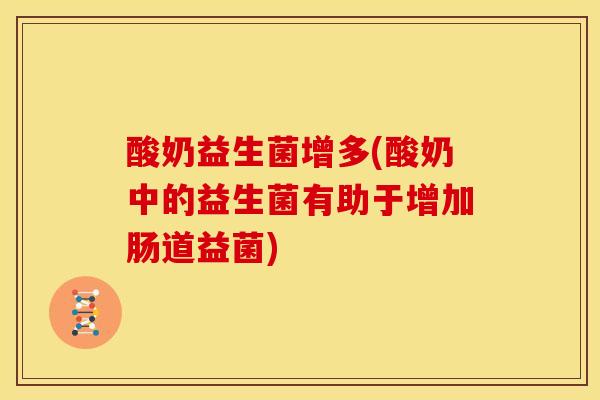 酸奶益生菌增多(酸奶中的益生菌有助于增加肠道益菌)