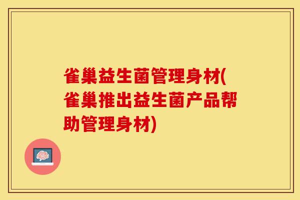 雀巢益生菌管理身材(雀巢推出益生菌产品帮助管理身材)