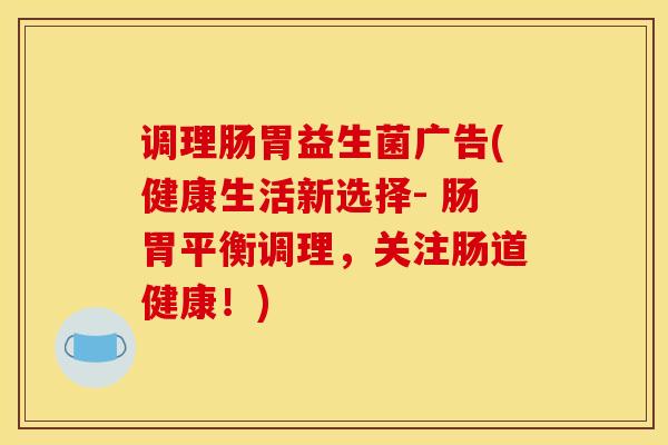 调理肠胃益生菌广告(健康生活新选择- 肠胃平衡调理，关注肠道健康！)