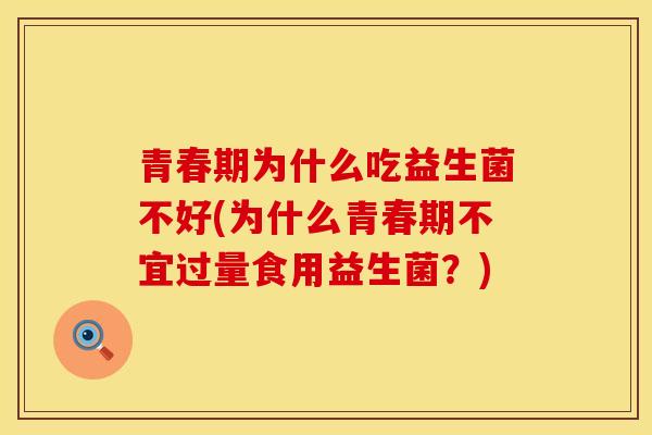 青春期为什么吃益生菌不好(为什么青春期不宜过量食用益生菌？)