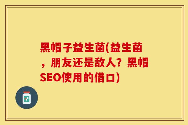 黑帽子益生菌(益生菌，朋友还是敌人？黑帽SEO使用的借口)