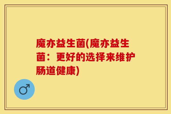 魔亦益生菌(魔亦益生菌：更好的选择来维护肠道健康)