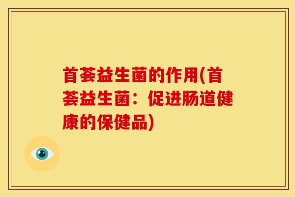 首荟益生菌的作用(首荟益生菌：促进肠道健康的保健品)