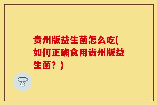 贵州版益生菌怎么吃(如何正确食用贵州版益生菌？)