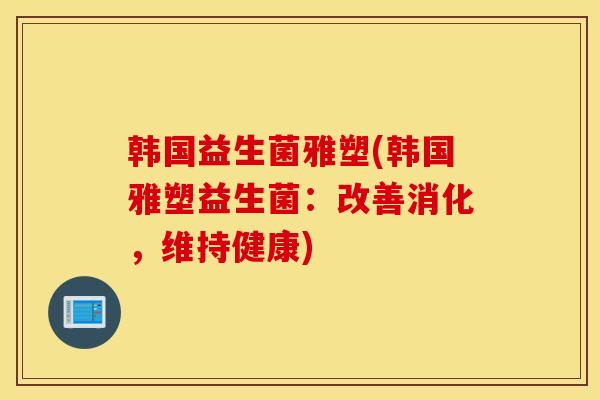韩国益生菌雅塑(韩国雅塑益生菌：改善消化，维持健康)