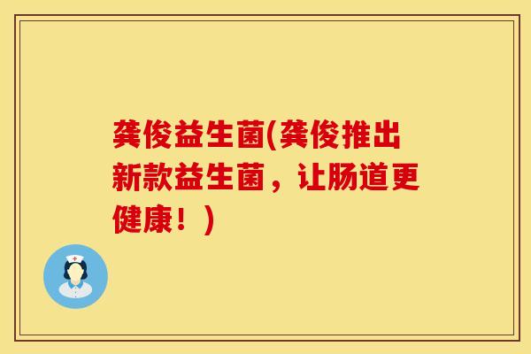龚俊益生菌(龚俊推出新款益生菌，让肠道更健康！)