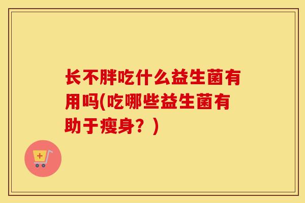 长不胖吃什么益生菌有用吗(吃哪些益生菌有助于瘦身？)