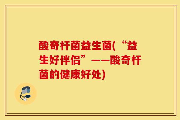 酸奇杆菌益生菌(“益生好伴侣”——酸奇杆菌的健康好处)