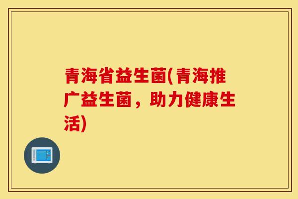 青海省益生菌(青海推广益生菌，助力健康生活)
