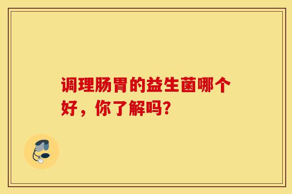 调理肠胃的益生菌哪个好，你了解吗？