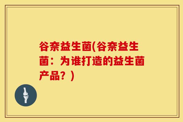 谷奈益生菌(谷奈益生菌：为谁打造的益生菌产品？)