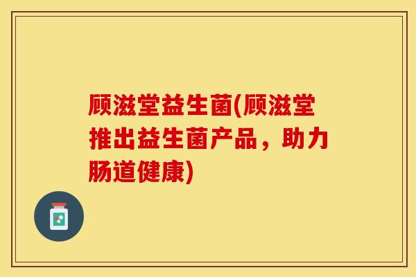 顾滋堂益生菌(顾滋堂推出益生菌产品，助力肠道健康)