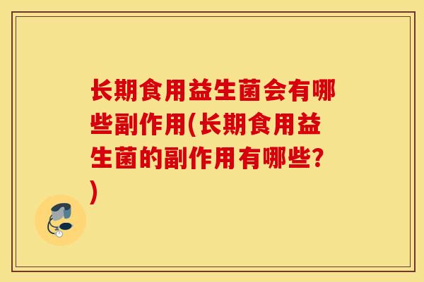 长期食用益生菌会有哪些副作用(长期食用益生菌的副作用有哪些？)