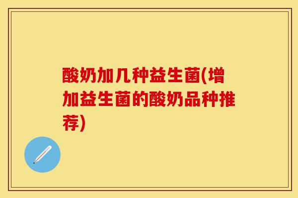 酸奶加几种益生菌(增加益生菌的酸奶品种推荐)