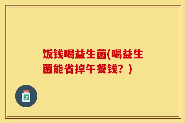 饭钱喝益生菌(喝益生菌能省掉午餐钱？)