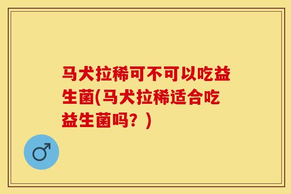 马犬拉稀可不可以吃益生菌(马犬拉稀适合吃益生菌吗？)