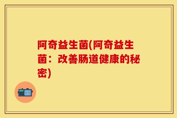 阿奇益生菌(阿奇益生菌：改善肠道健康的秘密)