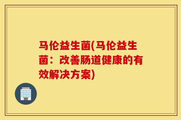 马伦益生菌(马伦益生菌：改善肠道健康的有效解决方案)