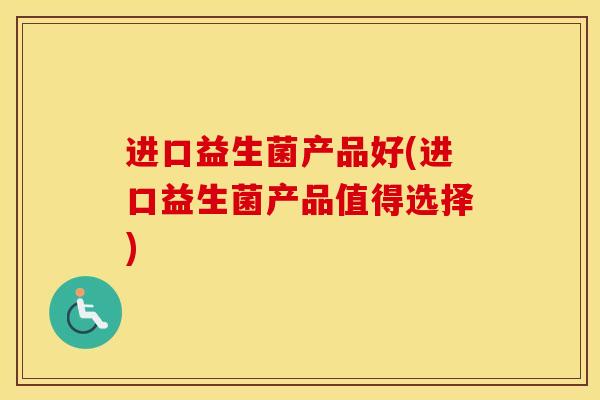 进口益生菌产品好(进口益生菌产品值得选择)