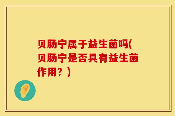 贝肠宁属于益生菌吗(贝肠宁是否具有益生菌作用？)