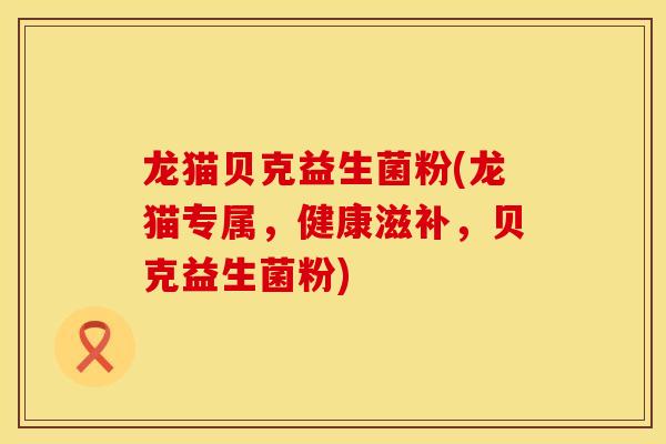 龙猫贝克益生菌粉(龙猫专属，健康滋补，贝克益生菌粉)