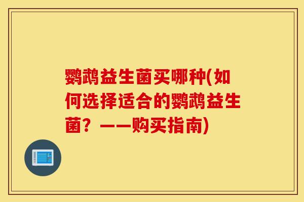 鹦鹉益生菌买哪种(如何选择适合的鹦鹉益生菌？——购买指南)