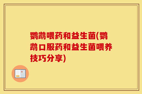鹦鹉喂药和益生菌(鹦鹉口服药和益生菌喂养技巧分享)