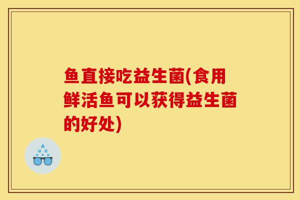 鱼直接吃益生菌(食用鲜活鱼可以获得益生菌的好处)