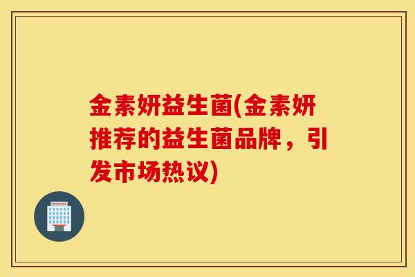 金素妍益生菌(金素妍推荐的益生菌品牌，引发市场热议)