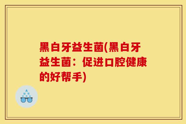 黑白牙益生菌(黑白牙益生菌：促进口腔健康的好帮手)