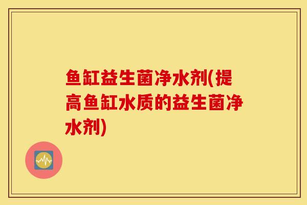 鱼缸益生菌净水剂(提高鱼缸水质的益生菌净水剂)