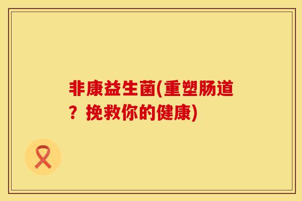 非康益生菌(重塑肠道？挽救你的健康)