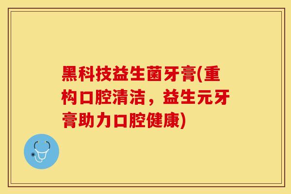 黑科技益生菌牙膏(重构口腔清洁，益生元牙膏助力口腔健康)