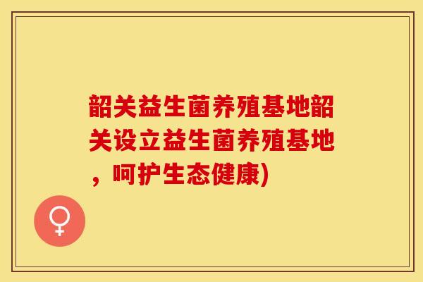 韶关益生菌养殖基地韶关设立益生菌养殖基地，呵护生态健康)