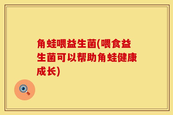 角蛙喂益生菌(喂食益生菌可以帮助角蛙健康成长)