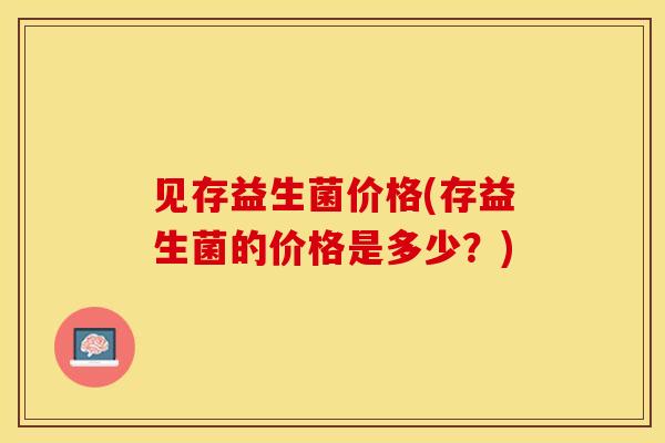 见存益生菌价格(存益生菌的价格是多少？)