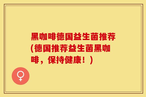 黑咖啡德国益生菌推荐(德国推荐益生菌黑咖啡，保持健康！)