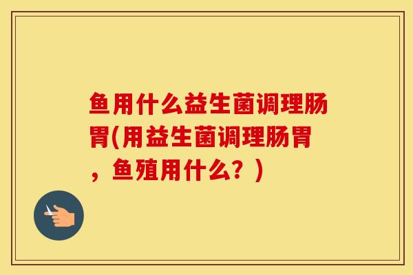 鱼用什么益生菌调理肠胃(用益生菌调理肠胃，鱼殖用什么？)