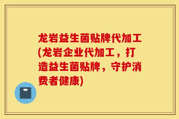 龙岩益生菌贴牌代加工(龙岩企业代加工，打造益生菌贴牌，守护消费者健康)