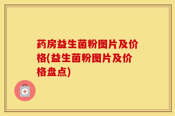 药房益生菌粉图片及价格(益生菌粉图片及价格盘点)