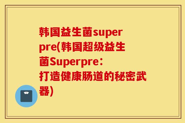 韩国益生菌superpre(韩国超级益生菌Superpre：打造健康肠道的秘密武器)
