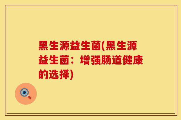 黑生源益生菌(黑生源益生菌：增强肠道健康的选择)