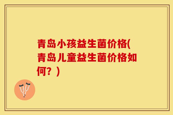 青岛小孩益生菌价格(青岛儿童益生菌价格如何？)