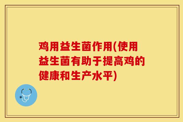 鸡用益生菌作用(使用益生菌有助于提高鸡的健康和生产水平)