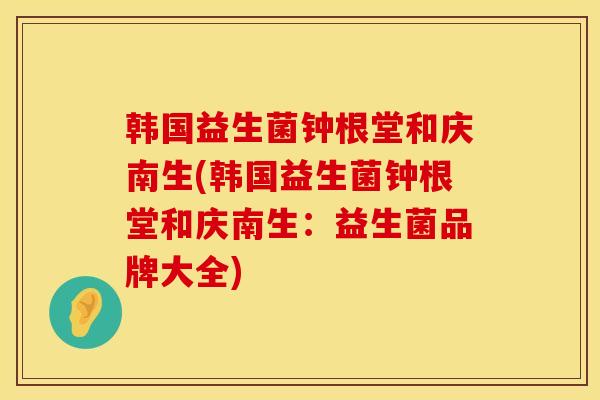 韩国益生菌钟根堂和庆南生(韩国益生菌钟根堂和庆南生：益生菌品牌大全)